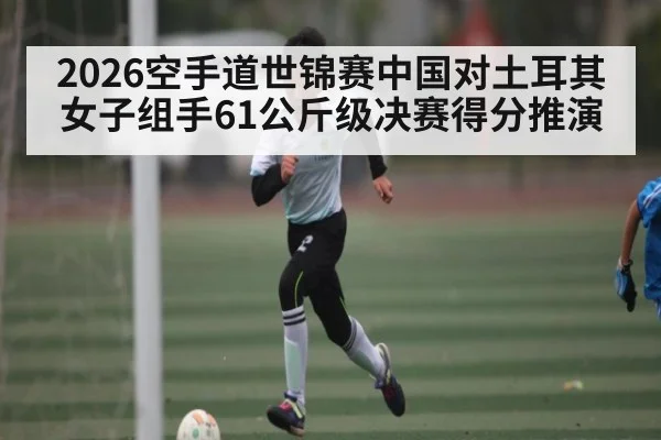 2026空手道世锦赛中国对土耳其女子组手61公斤级决赛得分推演