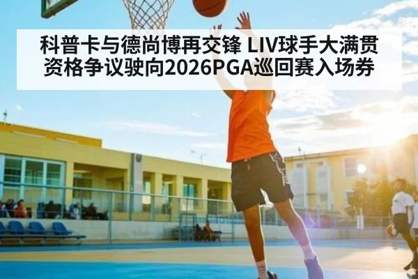 科普卡与德尚博再交锋 LIV球手大满贯资格争议驶向2026PGA巡回赛入场券